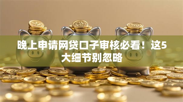 晚上申请网贷口子审核必看！这5大细节别忽略