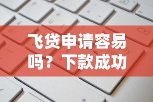 飞贷申请容易吗？下款成功率高不高？用户实测经验+避坑指南分享