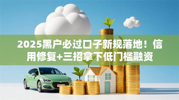 2025黑户必过口子新规落地！信用修复+三招拿下低门槛融资