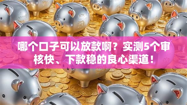 哪个口子可以放款啊？实测5个审核快、下款稳的良心渠道！