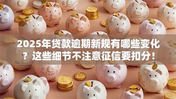 2025年贷款逾期新规有哪些变化？这些细节不注意征信要扣分！