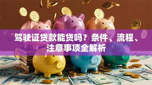驾驶证贷款能贷吗？条件、流程、注意事项全解析
