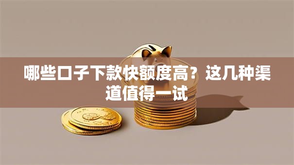 哪些口子下款快额度高？这几种渠道值得一试