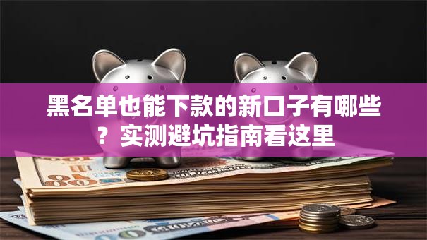 黑名单也能下款的新口子有哪些？实测避坑指南看这里