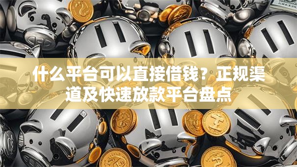 什么平台可以直接借钱？正规渠道及快速放款平台盘点
