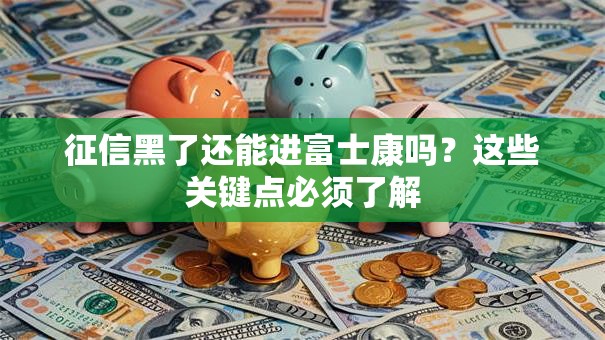 征信黑了还能进富士康吗？这些关键点必须了解