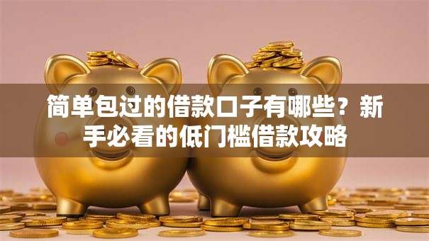 简单包过的借款口子有哪些？新手必看的低门槛借款攻略
