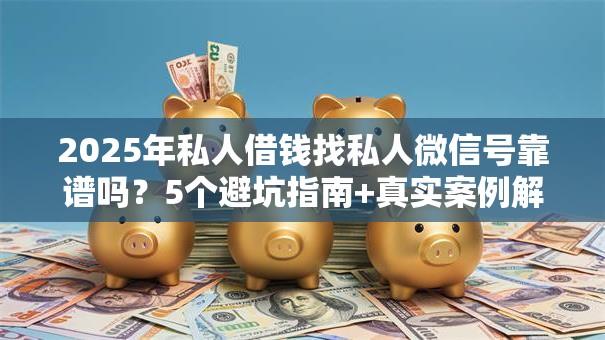 2025年私人借钱找私人微信号靠谱吗？5个避坑指南+真实案例解析