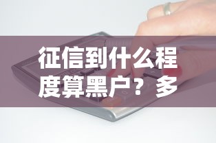 征信到什么程度算黑户？多久能恢复正常？一文讲透规则