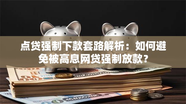 点贷强制下款套路解析：如何避免被高息网贷强制放款？