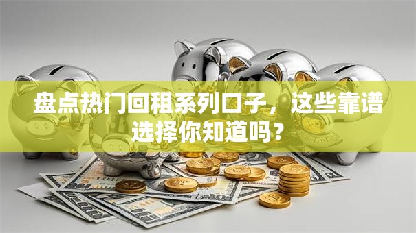 盘点热门回租系列口子，这些靠谱选择你知道吗？
