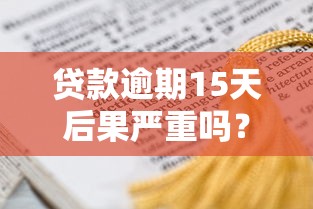 贷款逾期15天后果严重吗？这几点影响必须了解！