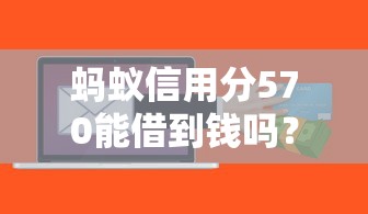 蚂蚁信用分570能借到钱吗？这些平台适合短期借款，实测推荐！
