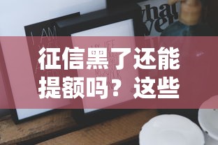 征信黑了还能提额吗？这些方法或许能帮你破局！