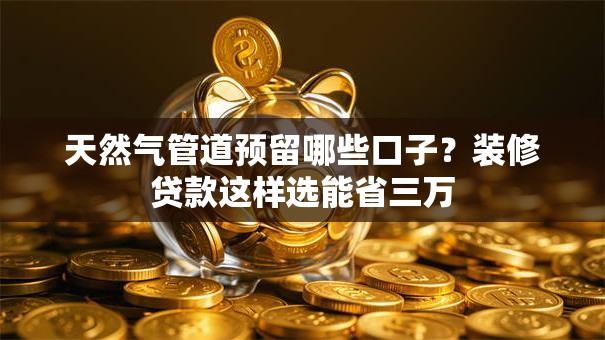 天然气管道预留哪些口子？装修贷款这样选能省三万
