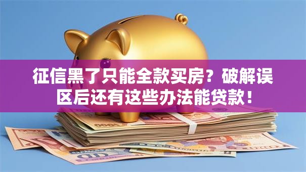 征信黑了只能全款买房？破解误区后还有这些办法能贷款！