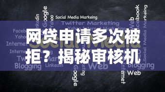 网贷申请多次被拒？揭秘审核机制与破解方法