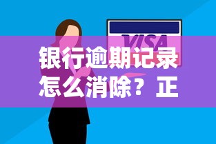 银行逾期记录怎么消除？正确操作别让信用留污点