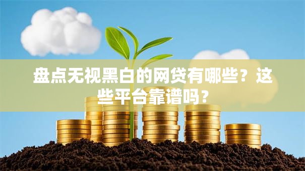盘点无视黑白的网贷有哪些？这些平台靠谱吗？
