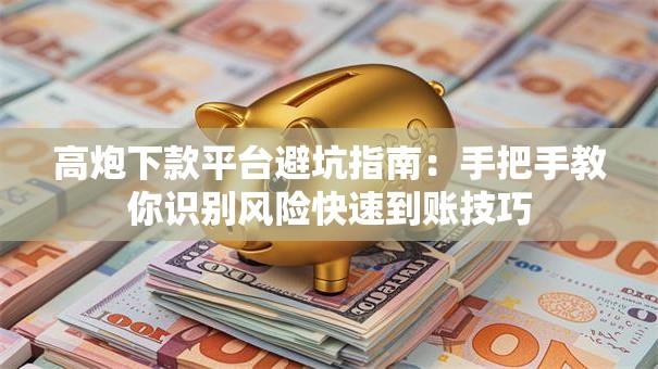 高炮下款平台避坑指南：手把手教你识别风险快速到账技巧