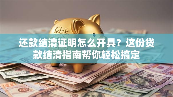 还款结清证明怎么开具？这份贷款结清指南帮你轻松搞定