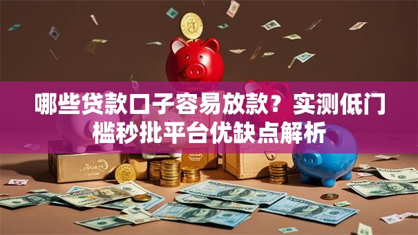 哪些贷款口子容易放款？实测低门槛秒批平台优缺点解析