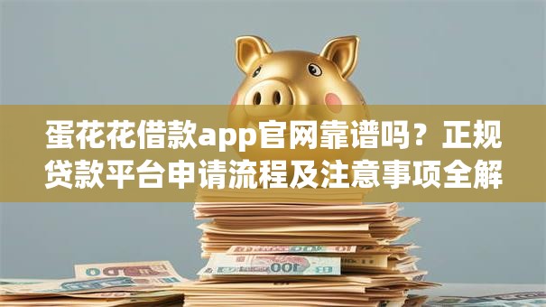 蛋花花借款app官网靠谱吗？正规贷款平台申请流程及注意事项全解析