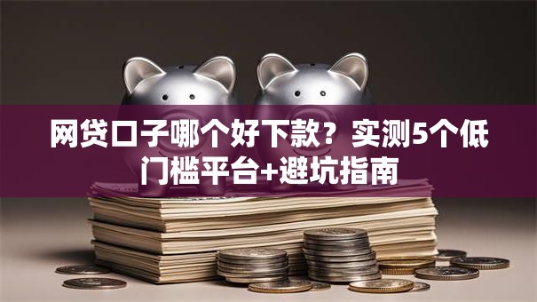 网贷口子哪个好下款？实测5个低门槛平台+避坑指南