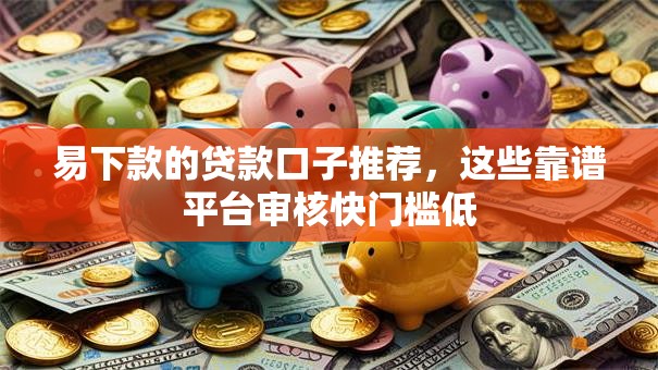 易下款的贷款口子推荐，这些靠谱平台审核快门槛低