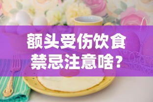 额头受伤饮食禁忌注意啥？这些食物别碰！医疗贷款咋申请？