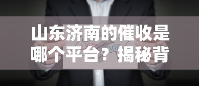山东济南的催收是哪个平台？揭秘背后真相，这些细节要注意！