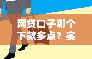 网贷口子哪个下款多点？实测这几家平台通过率高又好批！