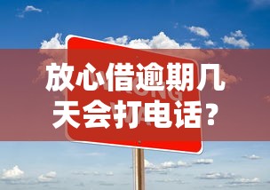 放心借逾期几天会打电话？逾期沟通的正确处理方式