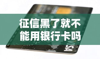 征信黑了就不能用银行卡吗？贷款被拒必看的补救指南