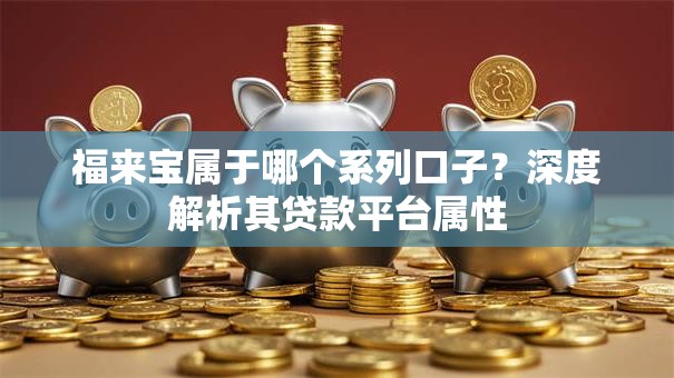 福来宝属于哪个系列口子？深度解析其贷款平台属性