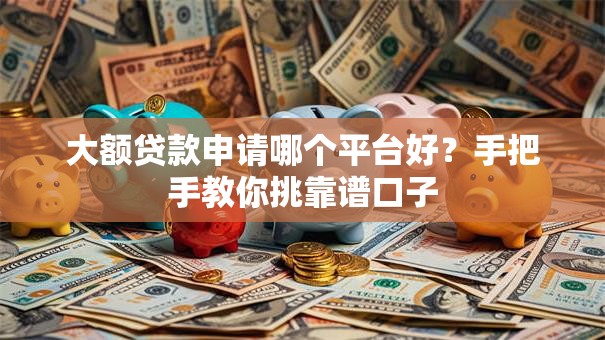 大额贷款申请哪个平台好？手把手教你挑靠谱口子