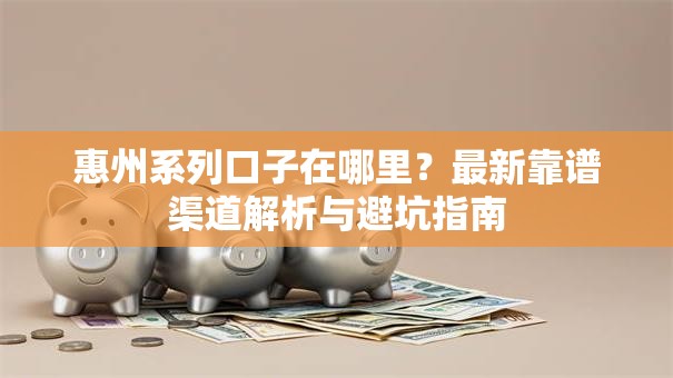 惠州系列口子在哪里？最新靠谱渠道解析与避坑指南