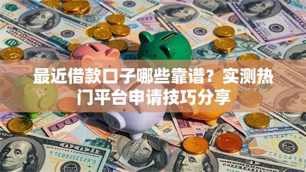 最近借款口子哪些靠谱？实测热门平台申请技巧分享