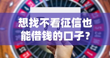 想找不看征信也能借钱的口子？这几个平台通过率真的高！