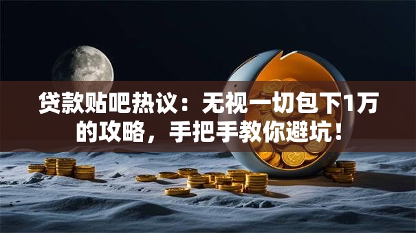 贷款贴吧热议：无视一切包下1万的攻略，手把手教你避坑！