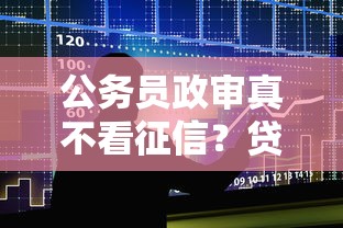 公务员政审真不看征信？贷款前必懂的三大隐藏规则