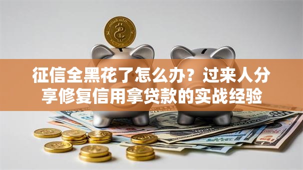 征信全黑花了怎么办？过来人分享修复信用拿贷款的实战经验