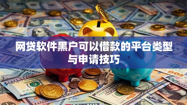 网贷软件黑户可以借款的平台类型与申请技巧