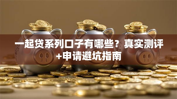 一起贷系列口子有哪些？真实测评+申请避坑指南