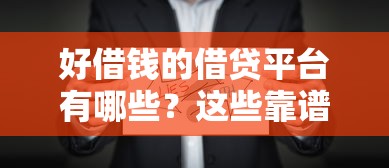 好借钱的借贷平台有哪些？这些靠谱选择你知道吗
