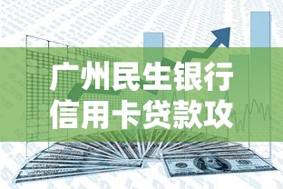 广州民生银行信用卡贷款攻略：额度、利率、申请流程全解析