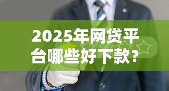 2025年网贷平台哪些好下款？实测推荐这5家低门槛易过审