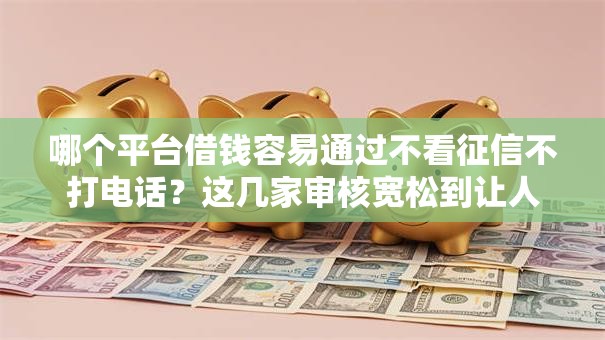 哪个平台借钱容易通过不看征信不打电话？这几家审核宽松到让人意外