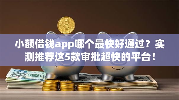小额借钱app哪个最快好通过？实测推荐这5款审批超快的平台！