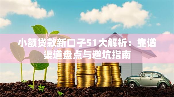 小额贷款新口子51大解析：靠谱渠道盘点与避坑指南
